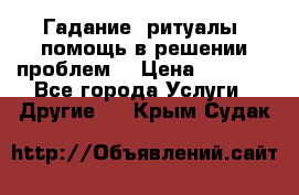 Гадание, ритуалы, помощь в решении проблем. › Цена ­ 1 000 - Все города Услуги » Другие   . Крым,Судак